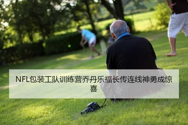 NFL包装工队训练营乔丹乐福长传连线神勇成惊喜