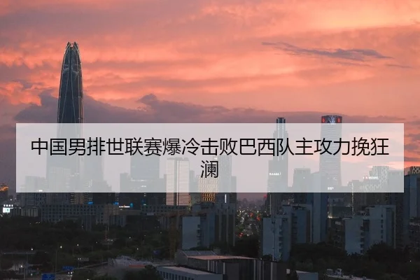 中国男排世联赛爆冷击败巴西队主攻力挽狂澜