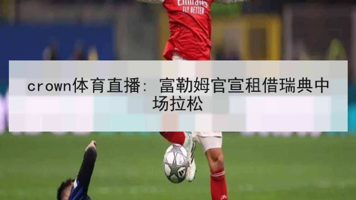 crown体育直播: 富勒姆官宣租借瑞典中场拉松