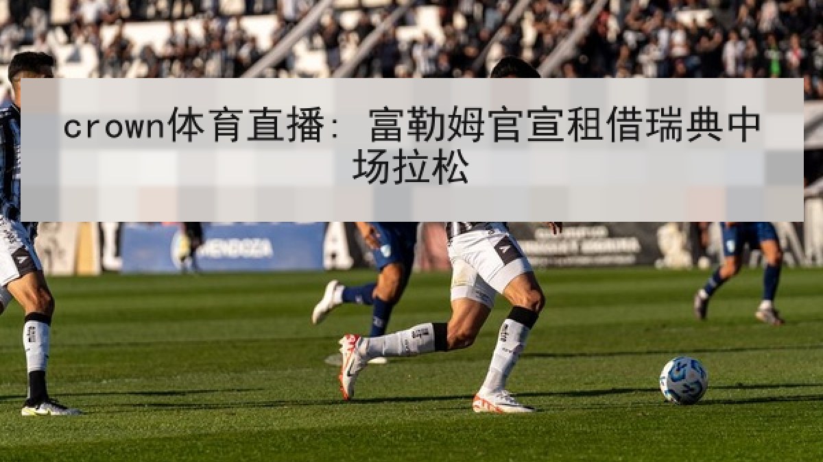 crown体育直播: 富勒姆官宣租借瑞典中场拉松