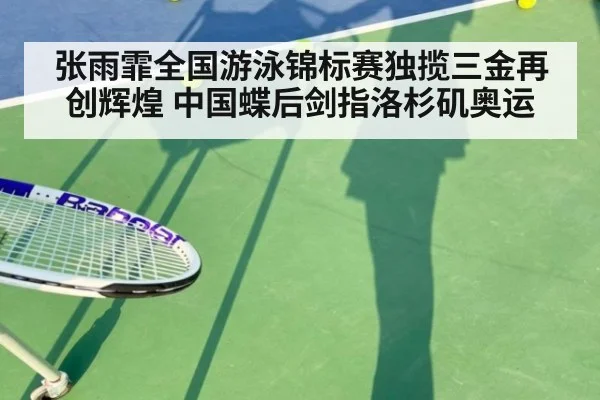 张雨霏全国游泳锦标赛独揽三金再创辉煌 中国蝶后剑指洛杉矶奥运
