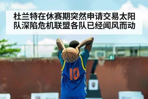 杜兰特在休赛期突然申请交易太阳队深陷危机联盟各队已经闻风而动