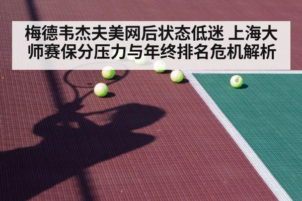 梅德韦杰夫美网后状态低迷 上海大师赛保分压力与年终排名危机解析