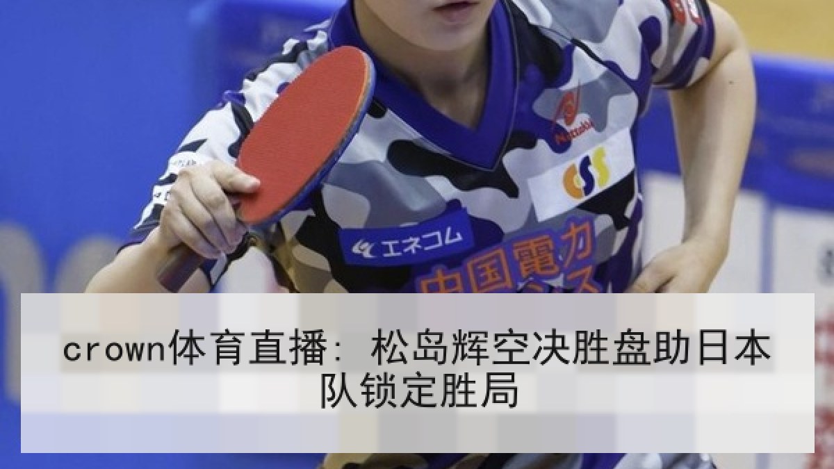 crown体育直播: 松岛辉空决胜盘助日本队锁定胜局 crown体育直播: 松岛辉空决胜盘助日本队锁定胜局